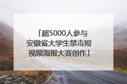 超5000人参与安徽省大学生禁毒短视频海报大赛创作
