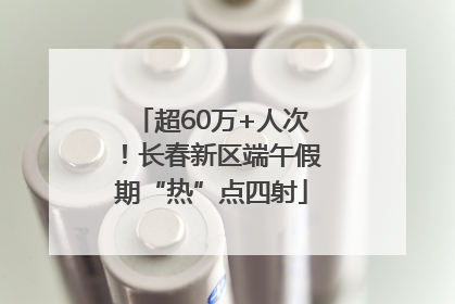 超60万+人次！长春新区端午假期“热”点四射