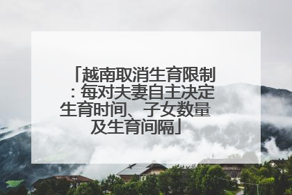 越南取消生育限制：每对夫妻自主决定生育时间、子女数量及生育间隔