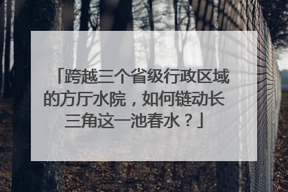 跨越三个省级行政区域的方厅水院，如何链动长三角这一池春水？