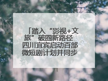踏入“影视+文旅”破圈新路径 四川宜宾启动百部微短剧计划并同步开启演员招募
