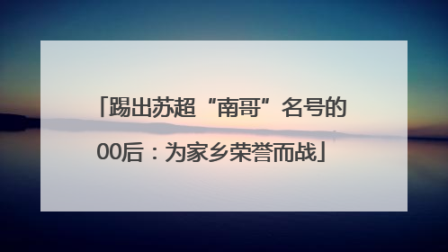 踢出苏超“南哥”名号的00后：为家乡荣誉而战