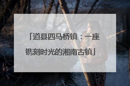 道县四马桥镇：一座镌刻时光的湘南古镇