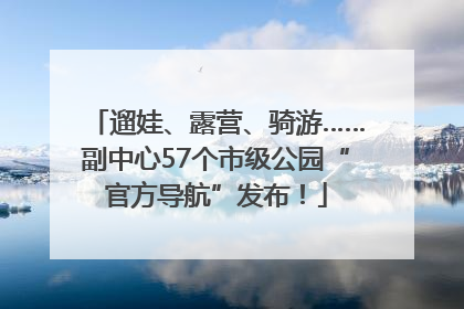 遛娃、露营、骑游……副中心57个市级公园“官方导航”发布！