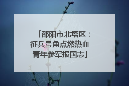 邵阳市北塔区：征兵号角点燃热血青年参军报国志