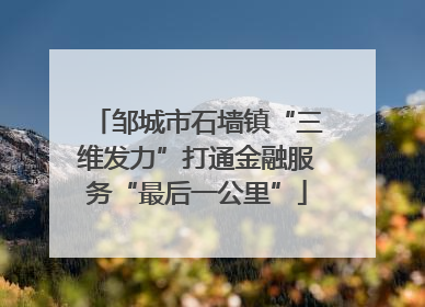 邹城市石墙镇“三维发力”打通金融服务“最后一公里”