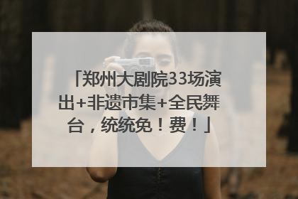 郑州大剧院33场演出+非遗市集+全民舞台，统统免！费！