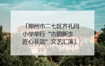 郑州市二七区齐礼闫小学举行“古韵新生 匠心非遗”文艺汇演