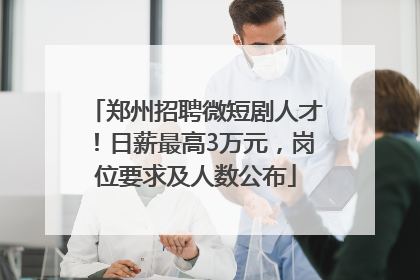 郑州招聘微短剧人才！日薪最高3万元，岗位要求及人数公布