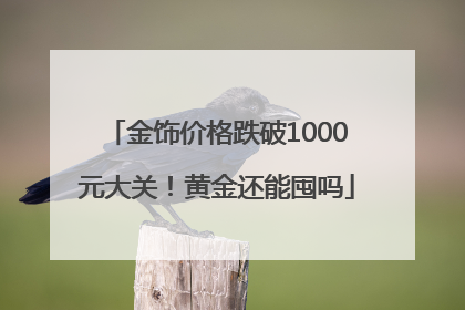 金饰价格跌破1000元大关！黄金还能囤吗