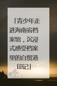青少年走进海南省档案馆，沉浸式感受档案里的自贸港印记