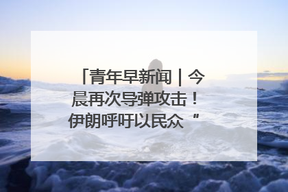 青年早新闻｜今晨再次导弹攻击！伊朗呼吁以民众“勿作人肉盾牌”