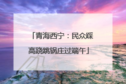 青海西宁：民众踩高跷跳锅庄过端午