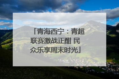 青海西宁：青超联赛激战正酣 民众乐享周末时光