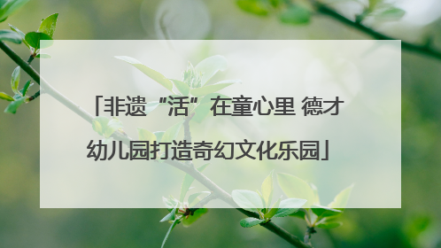 非遗“活”在童心里 德才幼儿园打造奇幻文化乐园