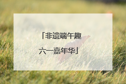 非遗端午趣 六一嘉年华