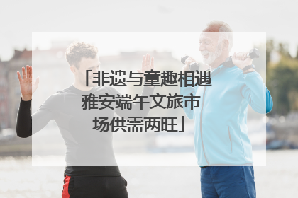 非遗与童趣相遇 雅安端午文旅市场供需两旺