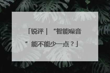 锐评｜“智能噪音”能不能少一点？