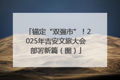 锚定“双强市”！2025年吉安文旅大会部署新篇（图）
