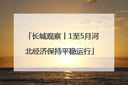 长城观察丨1至5月河北经济保持平稳运行