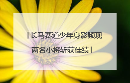 长马赛道少年身影频现 两名小将斩获佳绩