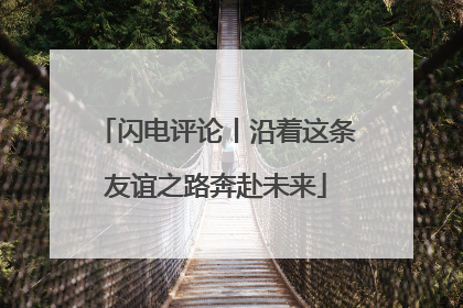 闪电评论丨沿着这条友谊之路奔赴未来