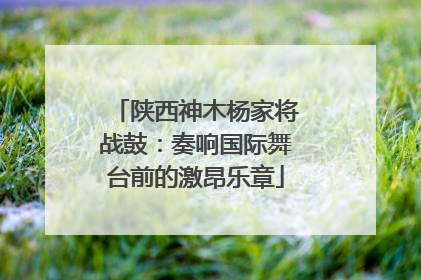 陕西神木杨家将战鼓：奏响国际舞台前的激昂乐章
