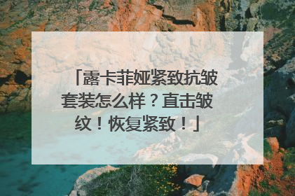 露卡菲娅紧致抗皱套装怎么样？直击皱纹！恢复紧致！