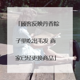 顾客反映丹香粽子里吃出毛发 商家已经更换商品