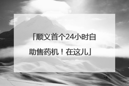 顺义首个24小时自助售药机！在这儿