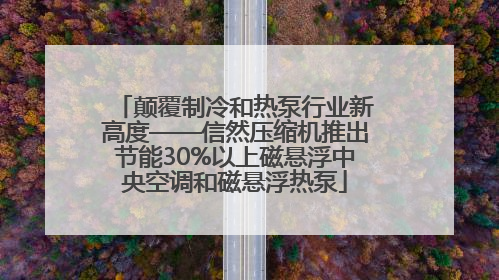 颠覆制冷和热泵行业新高度——信然压缩机推出节能30%以上磁悬浮中央空调和磁悬浮热泵