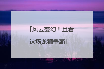 风云变幻！且看这场龙狮争霸