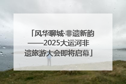 风华聊城·非遗新韵——2025大运河非遗旅游大会即将启幕