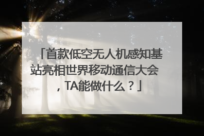 首款低空无人机感知基站亮相世界移动通信大会，TA能做什么？