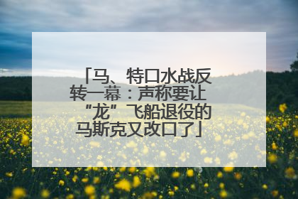 马、特口水战反转一幕：声称要让“龙”飞船退役的马斯克又改口了