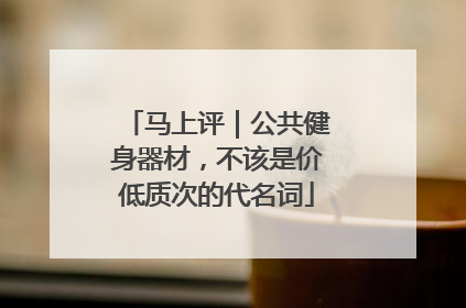 马上评｜公共健身器材，不该是价低质次的代名词