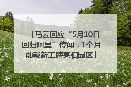 马云回应“5月10日回归阿里”传闻，1个月前戴新工牌亮相园区