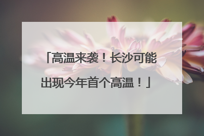 高温来袭！长沙可能出现今年首个高温！