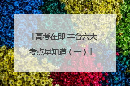 高考在即 丰台六大考点早知道（一）