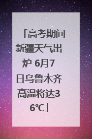 高考期间新疆天气出炉 6月7日乌鲁木齐高温将达36℃