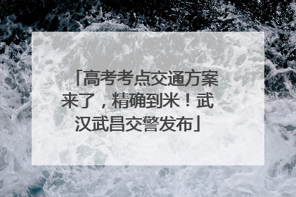 高考考点交通方案来了，精确到米！武汉武昌交警发布