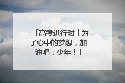 高考进行时︱为了心中的梦想，加油吧，少年！