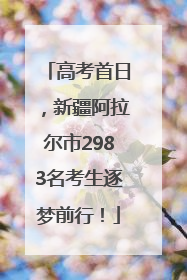 高考首日，新疆阿拉尔市2983名考生逐梦前行！