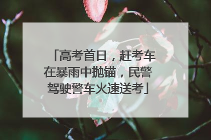 高考首日，赶考车在暴雨中抛锚，民警驾驶警车火速送考