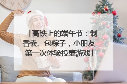 高铁上的端午节：制香囊、包粽子，小朋友第一次体验投壶游戏