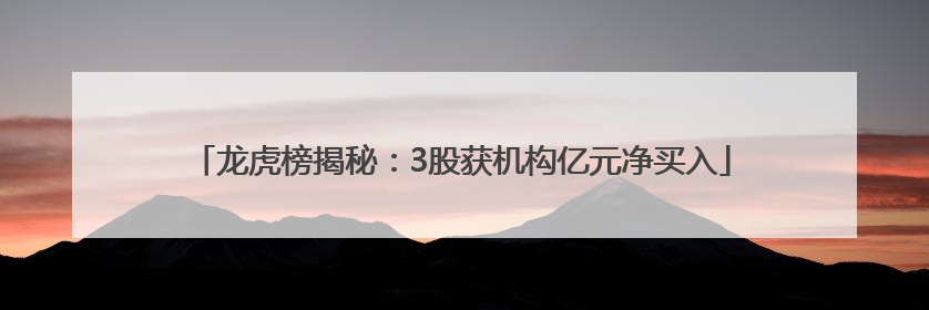 龙虎榜揭秘：3股获机构亿元净买入
