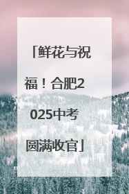 鲜花与祝福！合肥2025中考圆满收官