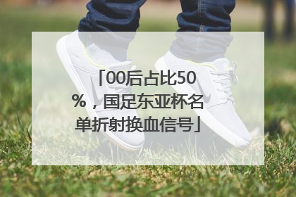 00后占比50%，国足东亚杯名单折射换血信号