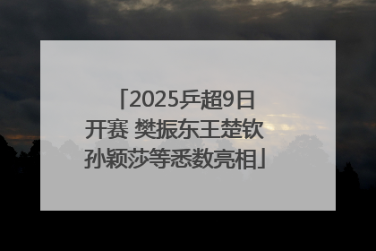 2025乒超9日开赛 樊振东王楚钦孙颖莎等悉数亮相