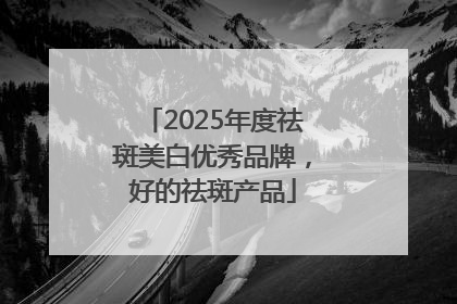 2025年度祛斑美白优秀品牌，好的祛斑产品